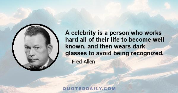 A celebrity is a person who works hard all of their life to become well known, and then wears dark glasses to avoid being recognized.