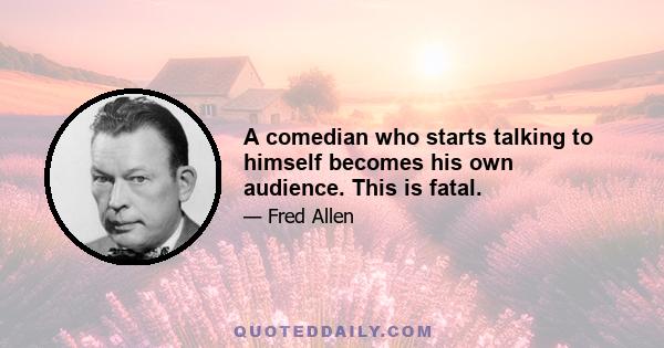 A comedian who starts talking to himself becomes his own audience. This is fatal.