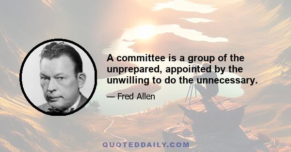 A committee is a group of the unprepared, appointed by the unwilling to do the unnecessary.