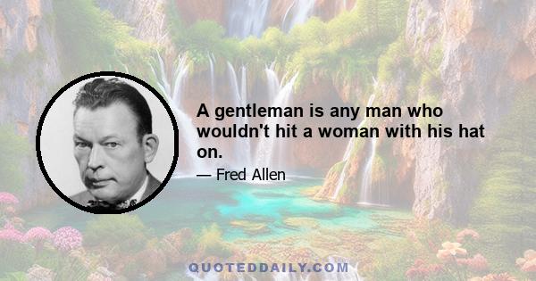 A gentleman is any man who wouldn't hit a woman with his hat on.