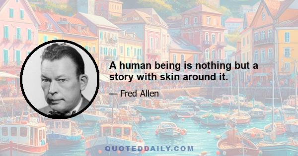 A human being is nothing but a story with skin around it.