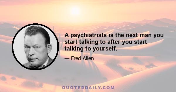 A psychiatrists is the next man you start talking to after you start talking to yourself.