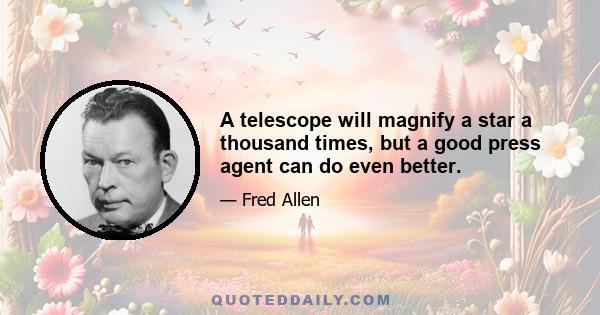 A telescope will magnify a star a thousand times, but a good press agent can do even better.