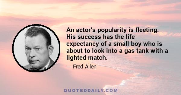 An actor's popularity is fleeting. His success has the life expectancy of a small boy who is about to look into a gas tank with a lighted match.