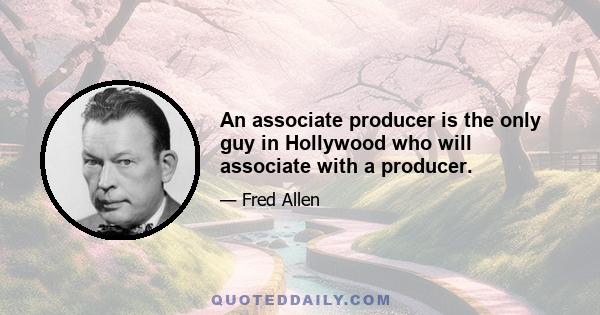 An associate producer is the only guy in Hollywood who will associate with a producer.