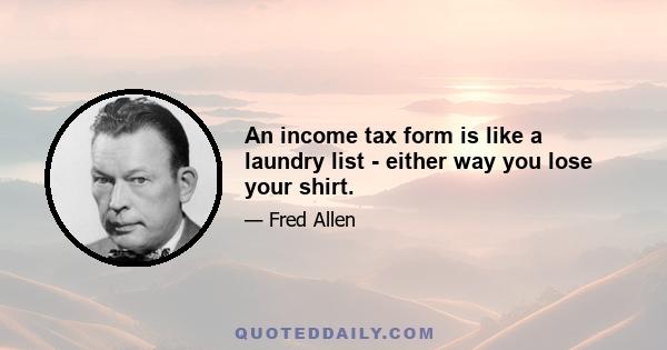 An income tax form is like a laundry list - either way you lose your shirt.