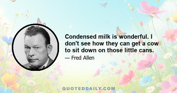 Condensed milk is wonderful. I don't see how they can get a cow to sit down on those little cans.