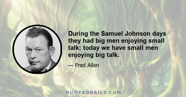 During the Samuel Johnson days they had big men enjoying small talk; today we have small men enjoying big talk.