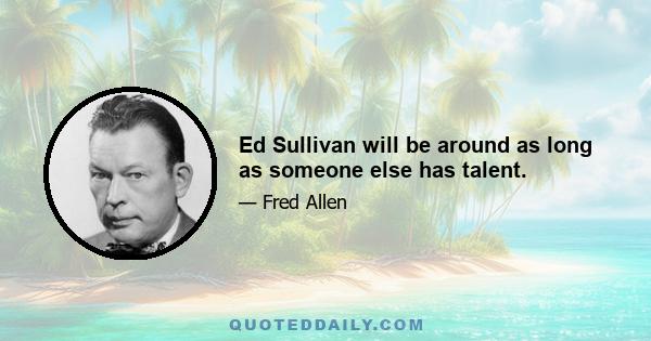 Ed Sullivan will be around as long as someone else has talent.