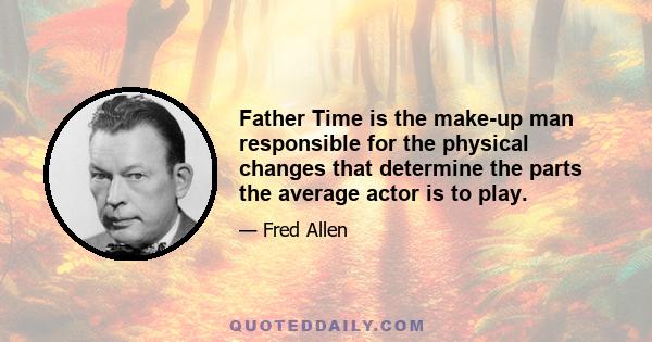 Father Time is the make-up man responsible for the physical changes that determine the parts the average actor is to play.