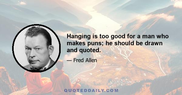 Hanging is too good for a man who makes puns; he should be drawn and quoted.