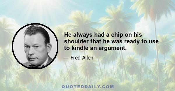 He always had a chip on his shoulder that he was ready to use to kindle an argument.