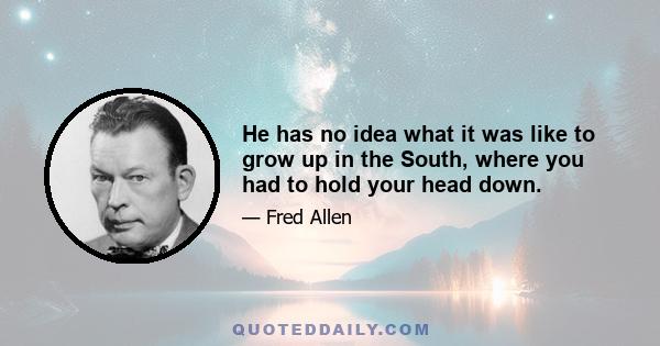 He has no idea what it was like to grow up in the South, where you had to hold your head down.