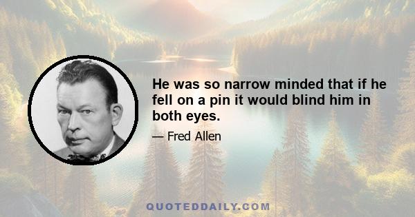 He was so narrow minded that if he fell on a pin it would blind him in both eyes.