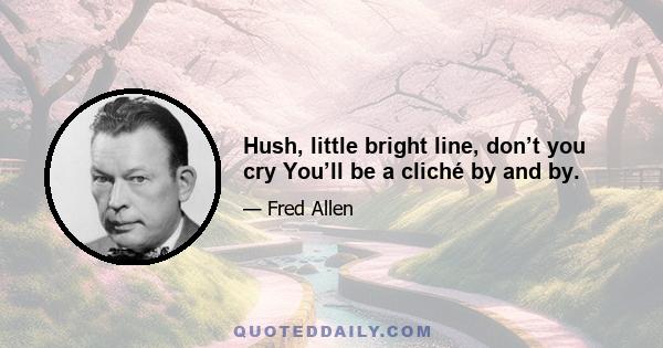 Hush, little bright line, don’t you cry You’ll be a cliché by and by.