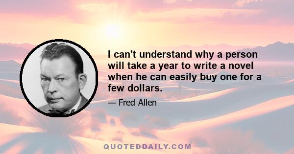 I can't understand why a person will take a year to write a novel when he can easily buy one for a few dollars.