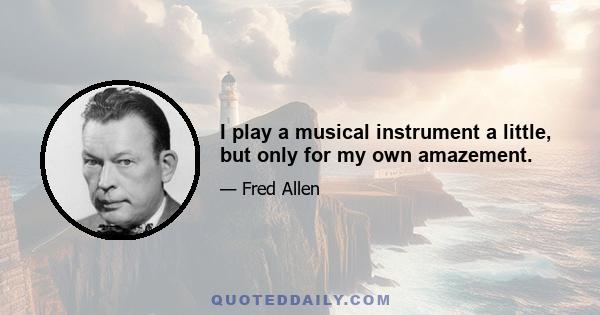 I play a musical instrument a little, but only for my own amazement.