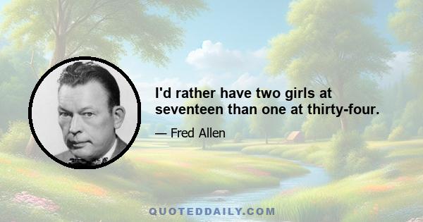 I'd rather have two girls at seventeen than one at thirty-four.