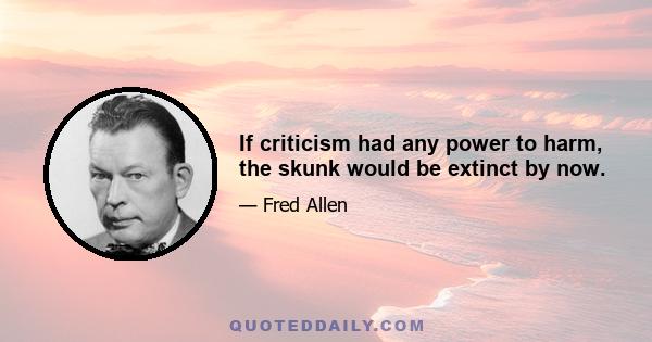 If criticism had any power to harm, the skunk would be extinct by now.