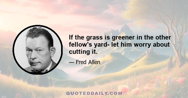 If the grass is greener in the other fellow's yard- let him worry about cutting it.