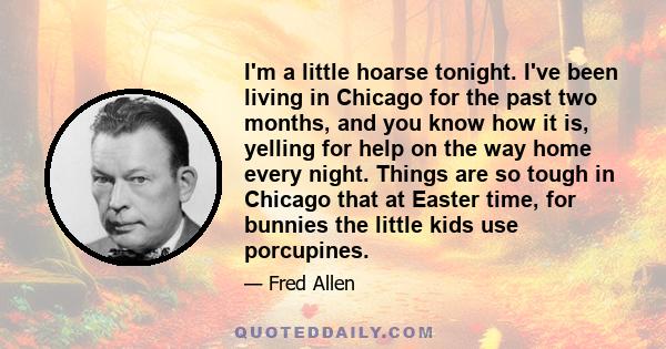 I'm a little hoarse tonight. I've been living in Chicago for the past two months, and you know how it is, yelling for help on the way home every night. Things are so tough in Chicago that at Easter time, for bunnies the 