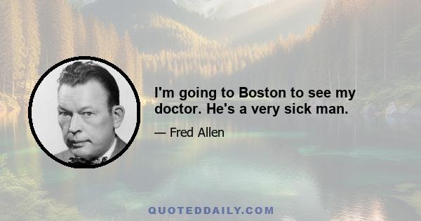 I'm going to Boston to see my doctor. He's a very sick man.