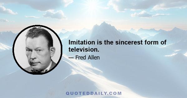 Imitation is the sincerest form of television.