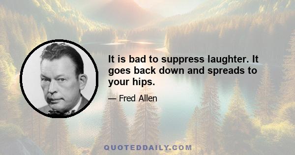 It is bad to suppress laughter. It goes back down and spreads to your hips.