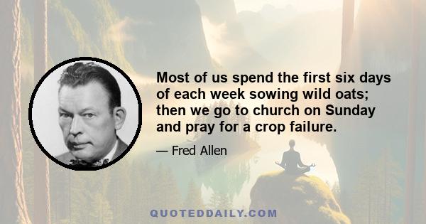 Most of us spend the first six days of each week sowing wild oats; then we go to church on Sunday and pray for a crop failure.