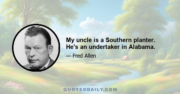 My uncle is a Southern planter. He's an undertaker in Alabama.