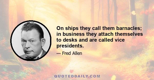 On ships they call them barnacles; in business they attach themselves to desks and are called vice presidents.