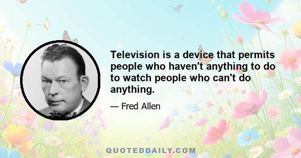 Television is a device that permits people who haven't anything to do to watch people who can't do anything.