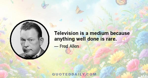 Television is a medium because anything well done is rare.