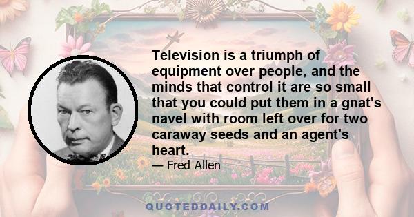 Television is a triumph of equipment over people, and the minds that control it are so small that you could put them in a gnat's navel with room left over for two caraway seeds and an agent's heart.