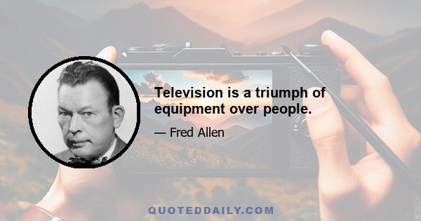 Television is a triumph of equipment over people.