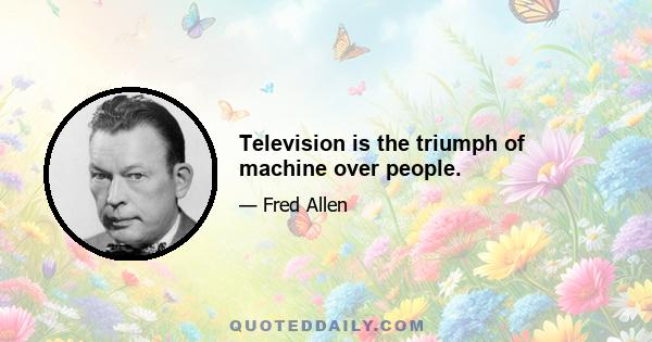 Television is the triumph of machine over people.