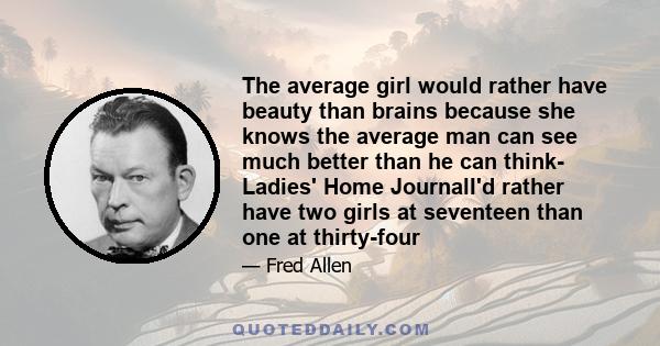 The average girl would rather have beauty than brains because she knows the average man can see much better than he can think- Ladies' Home JournalI'd rather have two girls at seventeen than one at thirty-four