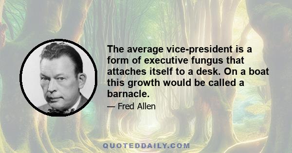 The average vice-president is a form of executive fungus that attaches itself to a desk. On a boat this growth would be called a barnacle.