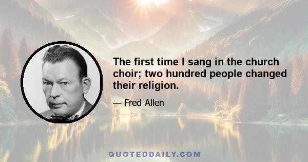 The first time I sang in the church choir; two hundred people changed their religion.