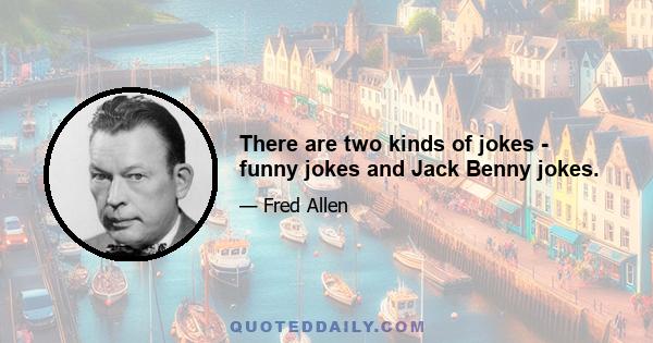 There are two kinds of jokes - funny jokes and Jack Benny jokes.