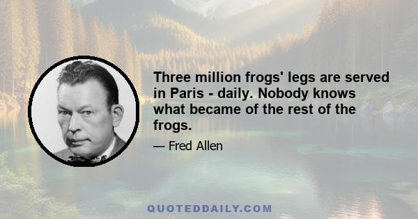 Three million frogs' legs are served in Paris - daily. Nobody knows what became of the rest of the frogs.