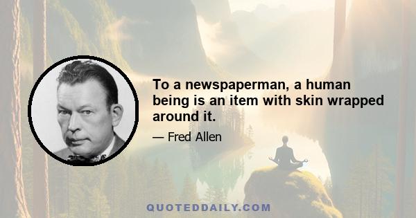 To a newspaperman, a human being is an item with skin wrapped around it.