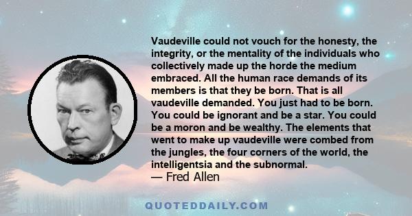 Vaudeville could not vouch for the honesty, the integrity, or the mentality of the individuals who collectively made up the horde the medium embraced. All the human race demands of its members is that they be born. That 