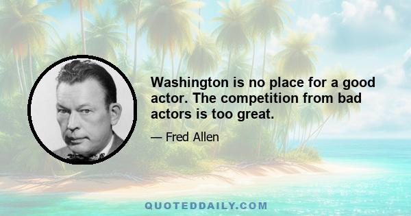 Washington is no place for a good actor. The competition from bad actors is too great.