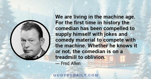 We are living in the machine age. For the first time in history the comedian has been compelled to supply himself with jokes and comedy material to compete with the machine. Whether he knows it or not, the comedian is