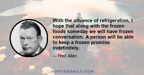 With the advance of refrigeration, I hope that along with the frozen foods someday we will have frozen conversation. A person will be able to keep a frozen promise indefinitely.