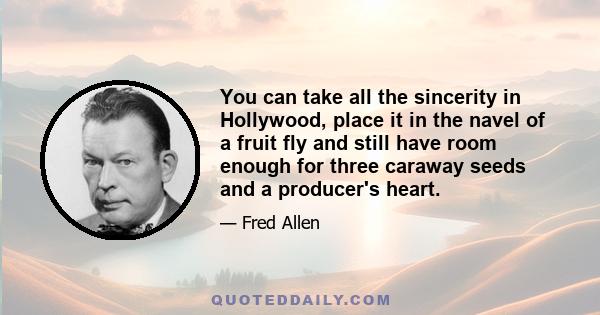 You can take all the sincerity in Hollywood, place it in the navel of a fruit fly and still have room enough for three caraway seeds and a producer's heart.