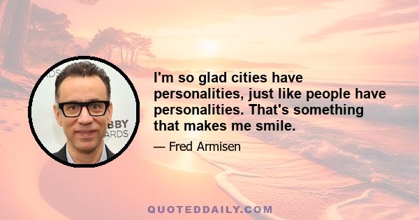 I'm so glad cities have personalities, just like people have personalities. That's something that makes me smile.