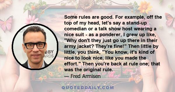 Some rules are good. For example, off the top of my head, let's say a stand-up comedian or a talk show host wearing a nice suit - as a ponderer, I grew up like, Why don't they just go up there in their army jacket?