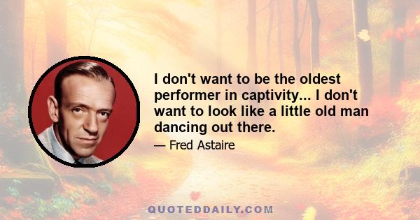 I don't want to be the oldest performer in captivity... I don't want to look like a little old man dancing out there.